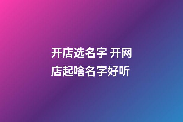 开店选名字 开网店起啥名字好听-第1张-店铺起名-玄机派